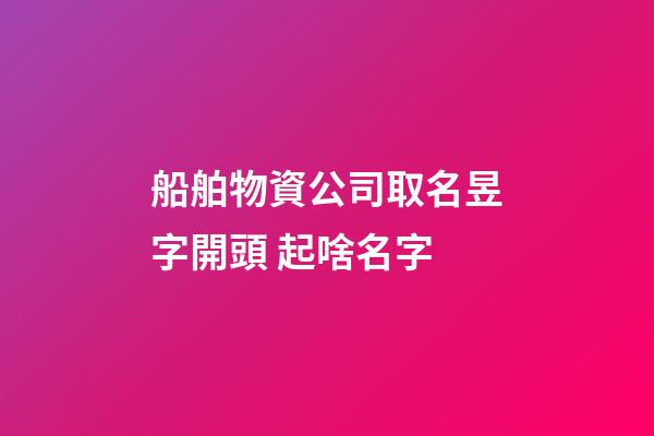 船舶物資公司取名昱字開頭 起啥名字-第1張-公司起名-玄機派